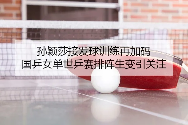 孙颖莎接发球训练再加码 国乒女单世乒赛排阵生变引关注