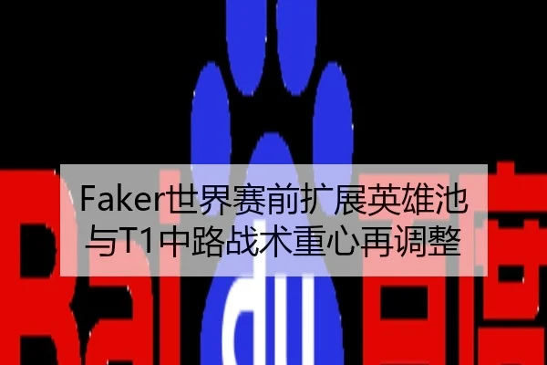 Faker世界赛前扩展英雄池与T1中路战术重心再调整