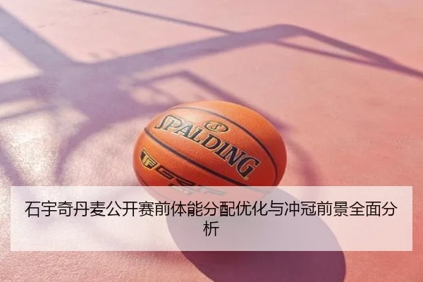 石宇奇丹麦公开赛前体能分配优化与冲冠前景全面分析