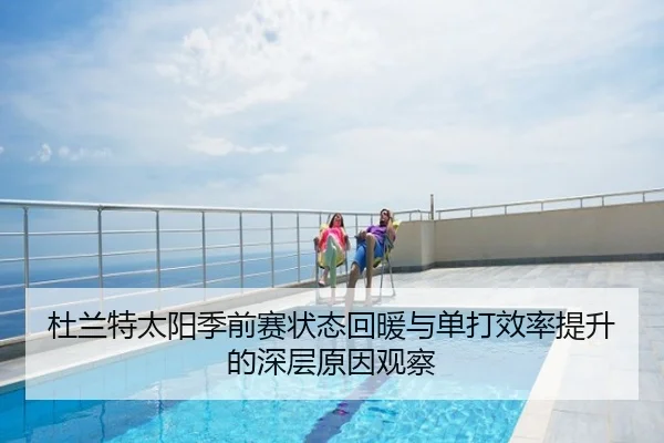 杜兰特太阳季前赛状态回暖与单打效率提升的深层原因观察